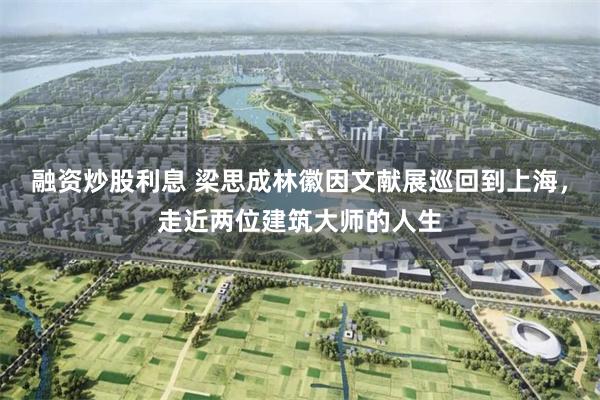 融资炒股利息 梁思成林徽因文献展巡回到上海，走近两位建筑大师的人生