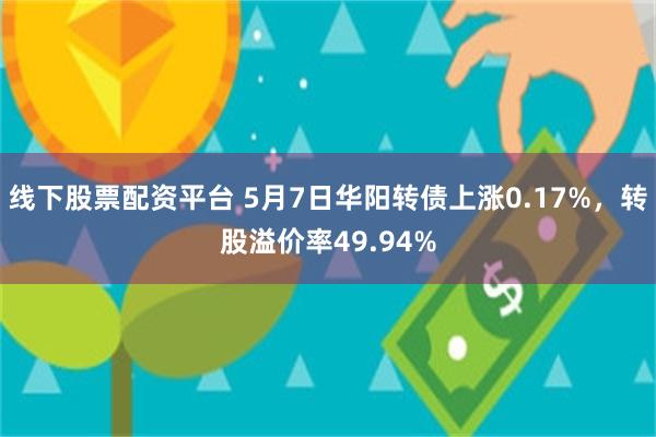 线下股票配资平台 5月7日华阳转债上涨0.17%，转股溢价率49.94%