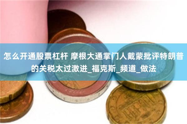 怎么开通股票杠杆 摩根大通掌门人戴蒙批评特朗普的关税太过激进_福克斯_频道_做法