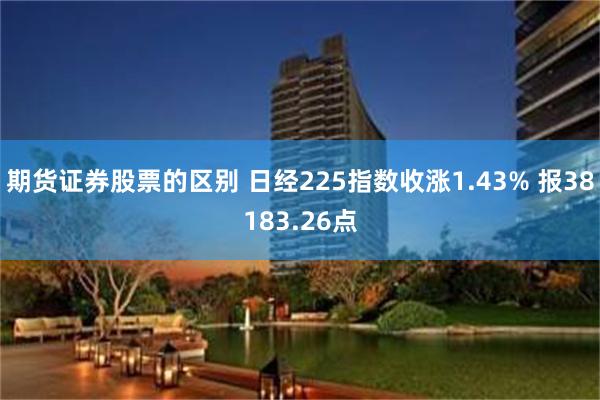 期货证券股票的区别 日经225指数收涨1.43% 报38183.26点