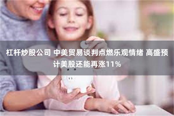 杠杆炒股公司 中美贸易谈判点燃乐观情绪 高盛预计美股还能再涨11%