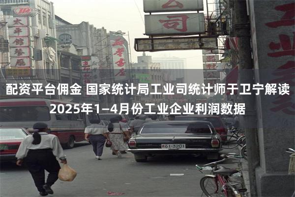 配资平台佣金 国家统计局工业司统计师于卫宁解读2025年1—4月份工业企业利润数据