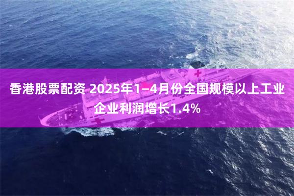 香港股票配资 2025年1—4月份全国规模以上工业企业利润增长1.4%