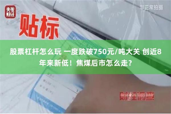 股票杠杆怎么玩 一度跌破750元/吨大关 创近8年来新低！焦煤后市怎么走？